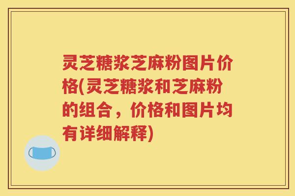 灵芝糖浆芝麻粉图片价格(灵芝糖浆和芝麻粉的组合，价格和图片均有详细解释)