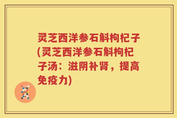 灵芝西洋参石斛枸杞子(灵芝西洋参石斛枸杞子汤：滋阴补肾，提高免疫力)