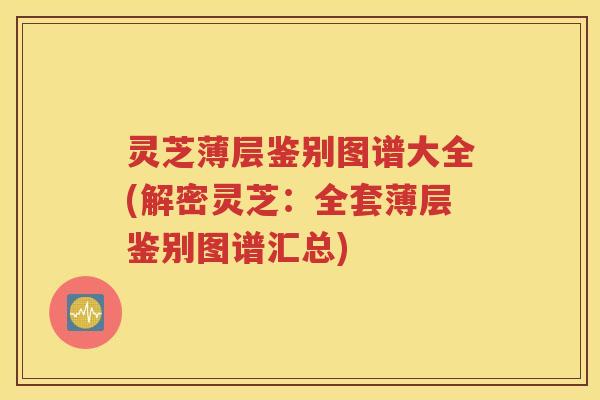 灵芝薄层鉴别图谱大全(解密灵芝：全套薄层鉴别图谱汇总)