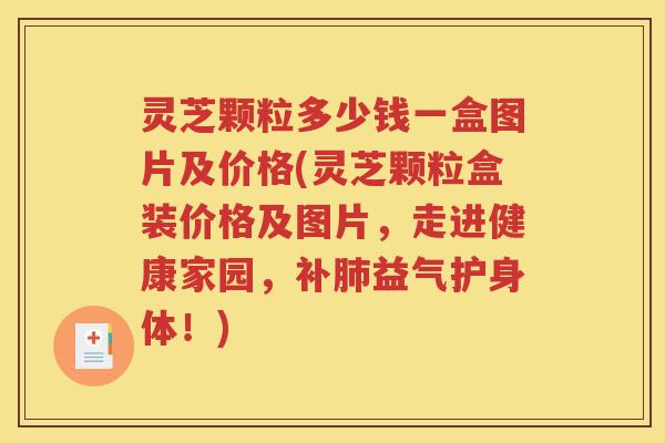 灵芝颗粒多少钱一盒图片及价格(灵芝颗粒盒装价格及图片，走进健康家园，补肺益气护身体！)