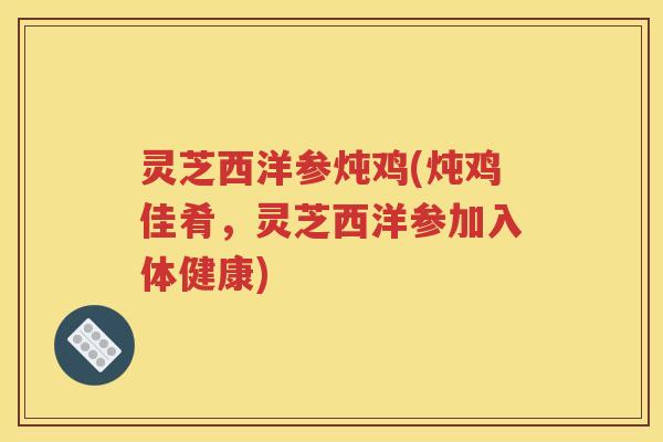 灵芝西洋参炖鸡(炖鸡佳肴，灵芝西洋参加入体健康)