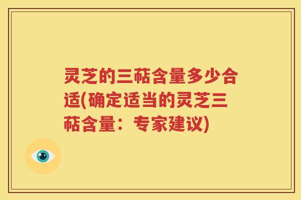 灵芝的三萜含量多少合适(确定适当的灵芝三萜含量：专家建议)