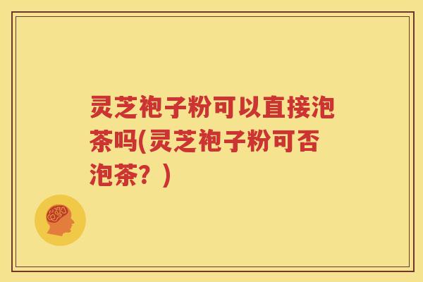 灵芝袍子粉可以直接泡茶吗(灵芝袍子粉可否泡茶？)