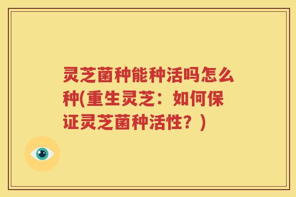 灵芝菌种能种活吗怎么种(重生灵芝：如何保证灵芝菌种活性？)