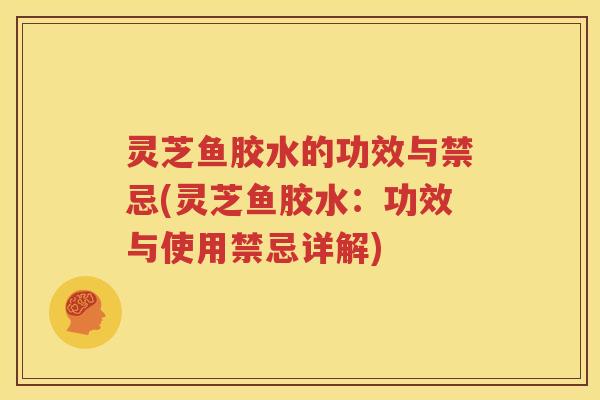 灵芝鱼胶水的功效与禁忌(灵芝鱼胶水：功效与使用禁忌详解)