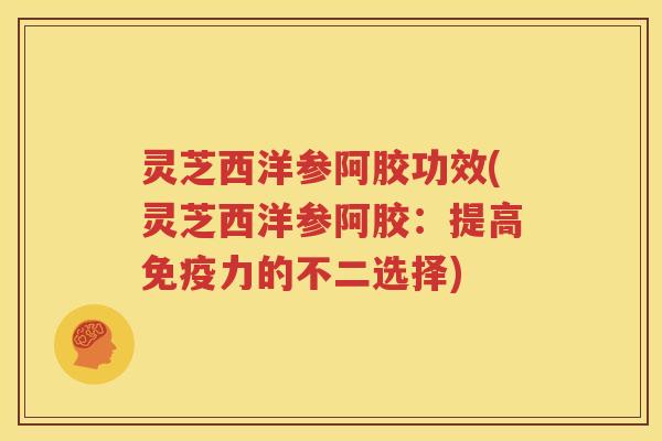 灵芝西洋参阿胶功效(灵芝西洋参阿胶：提高免疫力的不二选择)