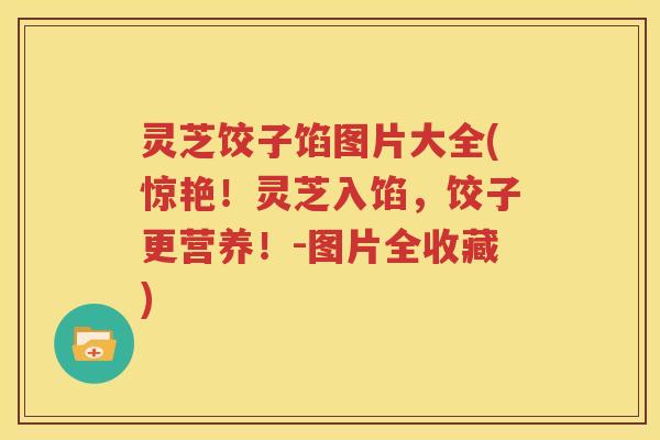 灵芝饺子馅图片大全(惊艳！灵芝入馅，饺子更营养！-图片全收藏)