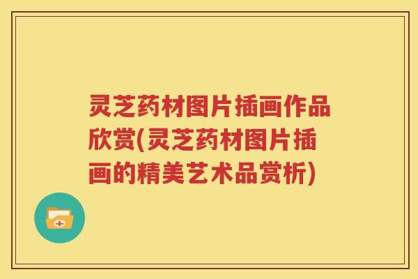 灵芝药材图片插画作品欣赏(灵芝药材图片插画的精美艺术品赏析)