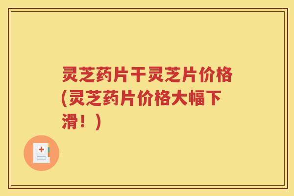 灵芝药片干灵芝片价格(灵芝药片价格大幅下滑！)