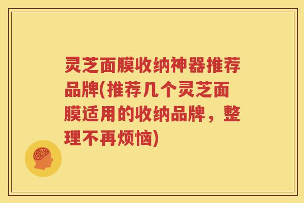 灵芝面膜收纳神器推荐品牌(推荐几个灵芝面膜适用的收纳品牌，整理不再烦恼)