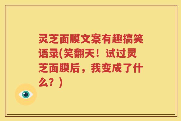 灵芝面膜文案有趣搞笑语录(笑翻天！试过灵芝面膜后，我变成了什么？)