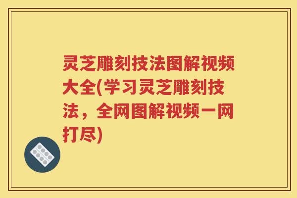 灵芝雕刻技法图解视频大全(学习灵芝雕刻技法，全网图解视频一网打尽)