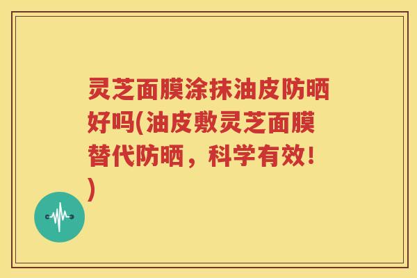 灵芝面膜涂抹油皮防晒好吗(油皮敷灵芝面膜替代防晒，科学有效！)