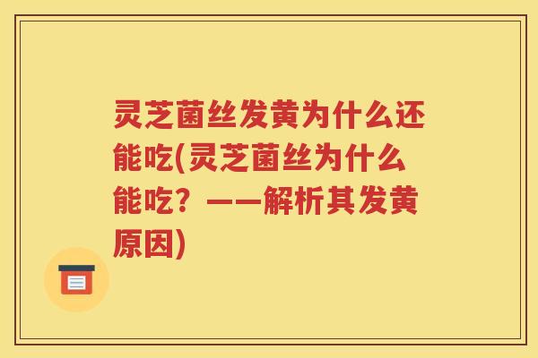 灵芝菌丝发黄为什么还能吃(灵芝菌丝为什么能吃？——解析其发黄原因)