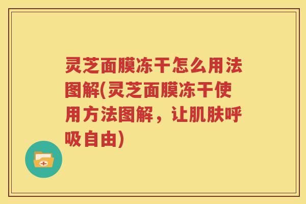 灵芝面膜冻干怎么用法图解(灵芝面膜冻干使用方法图解，让肌肤呼吸自由)