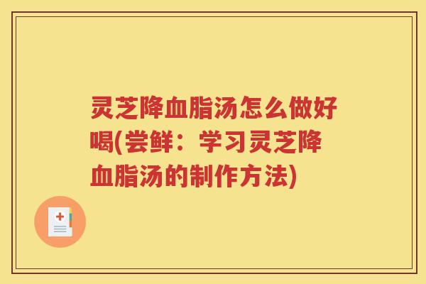 灵芝降血脂汤怎么做好喝(尝鲜：学习灵芝降血脂汤的制作方法)