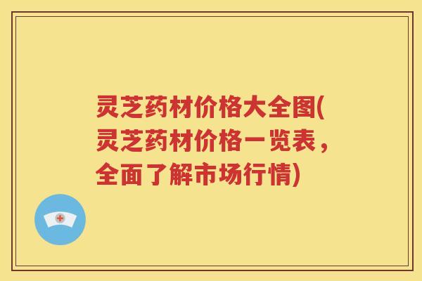 灵芝药材价格大全图(灵芝药材价格一览表，全面了解市场行情)