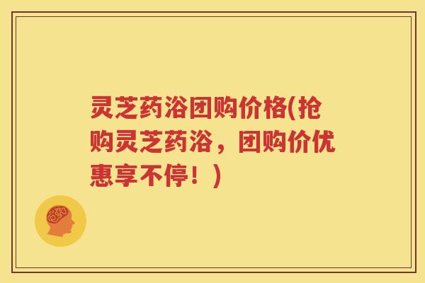 灵芝药浴团购价格(抢购灵芝药浴，团购价优惠享不停！)