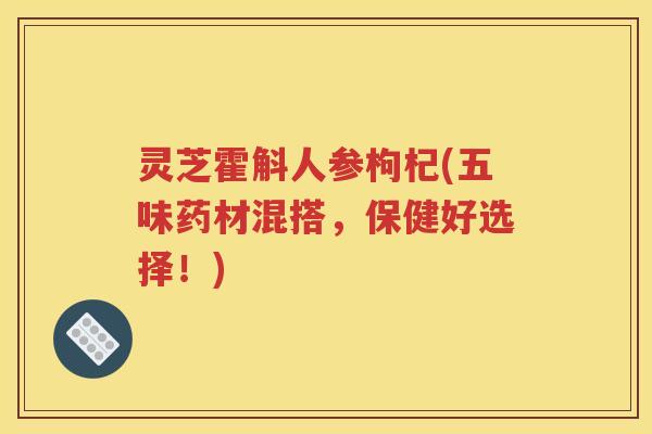 灵芝霍斛人参枸杞(五味药材混搭，保健好选择！)