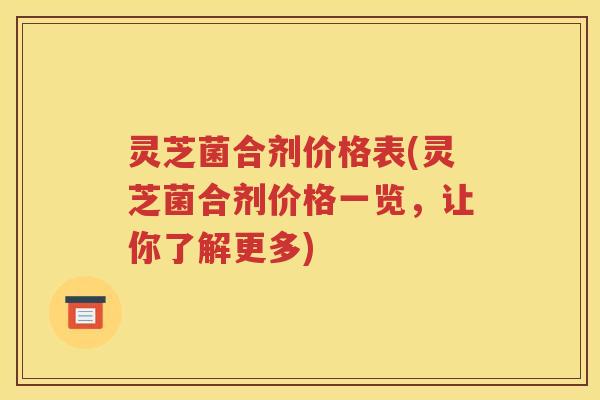 灵芝菌合剂价格表(灵芝菌合剂价格一览，让你了解更多)
