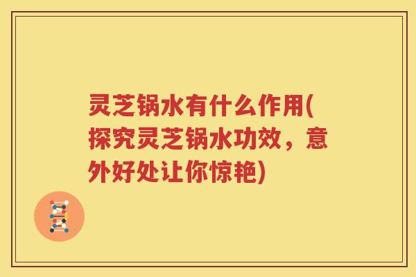 灵芝锅水有什么作用(探究灵芝锅水功效，意外好处让你惊艳)