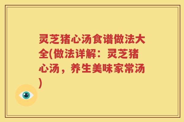 灵芝猪心汤食谱做法大全(做法详解：灵芝猪心汤，养生美味家常汤)