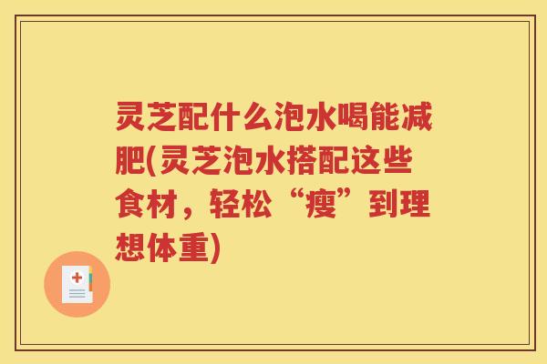 灵芝配什么泡水喝能减肥(灵芝泡水搭配这些食材，轻松“瘦”到理想体重)