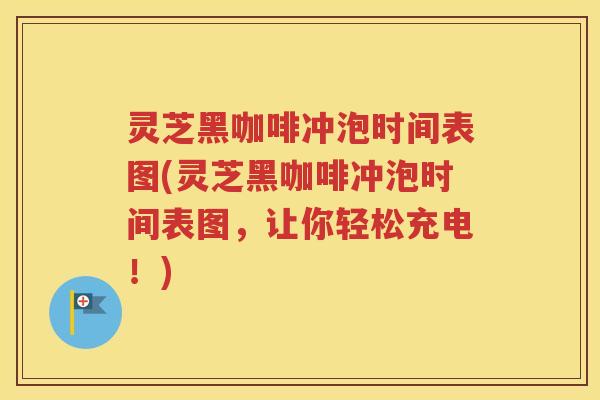 灵芝黑咖啡冲泡时间表图(灵芝黑咖啡冲泡时间表图，让你轻松充电！)