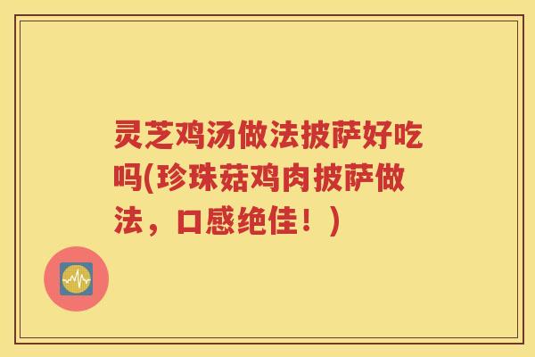 灵芝鸡汤做法披萨好吃吗(珍珠菇鸡肉披萨做法，口感绝佳！)