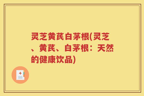 灵芝黄芪白茅根(灵芝、黄芪、白茅根：天然的健康饮品)
