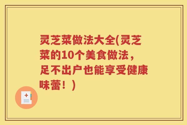 灵芝菜做法大全(灵芝菜的10个美食做法，足不出户也能享受健康味蕾！)