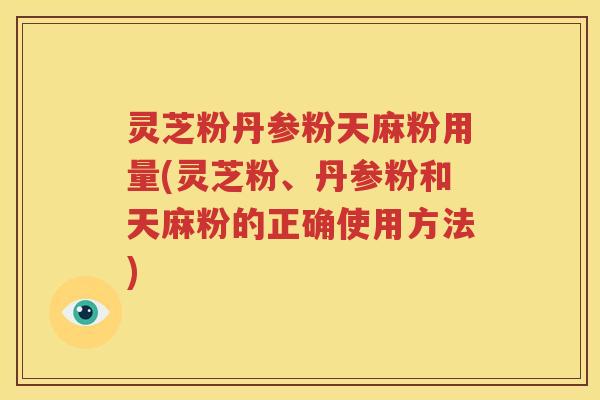 灵芝粉丹参粉天麻粉用量(灵芝粉、丹参粉和天麻粉的正确使用方法)