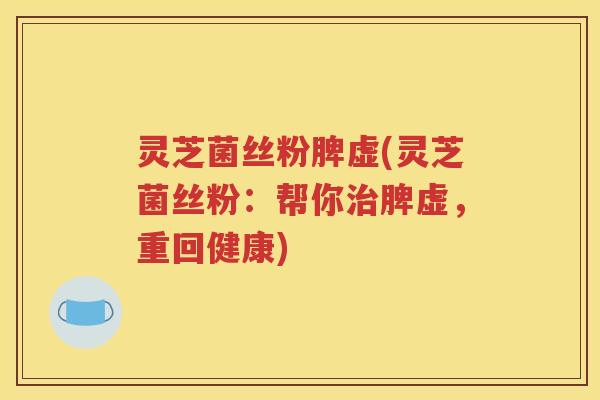 灵芝菌丝粉脾虚(灵芝菌丝粉：帮你治脾虚，重回健康)