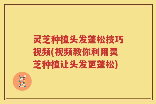灵芝种植头发蓬松技巧视频(视频教你利用灵芝种植让头发更蓬松)
