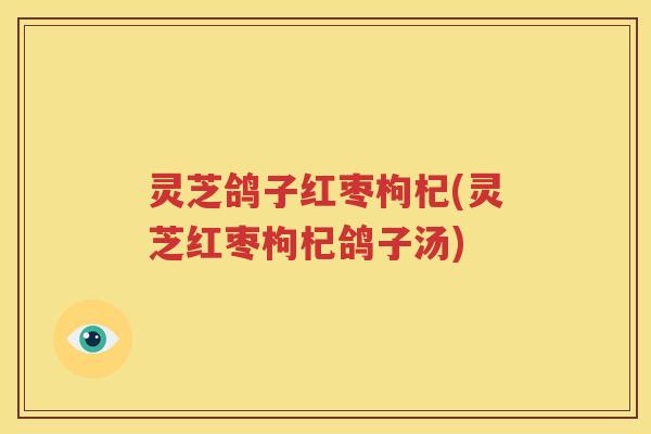 灵芝鸽子红枣枸杞(灵芝红枣枸杞鸽子汤)