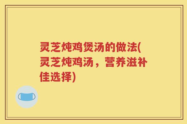 灵芝炖鸡煲汤的做法(灵芝炖鸡汤，营养滋补佳选择)
