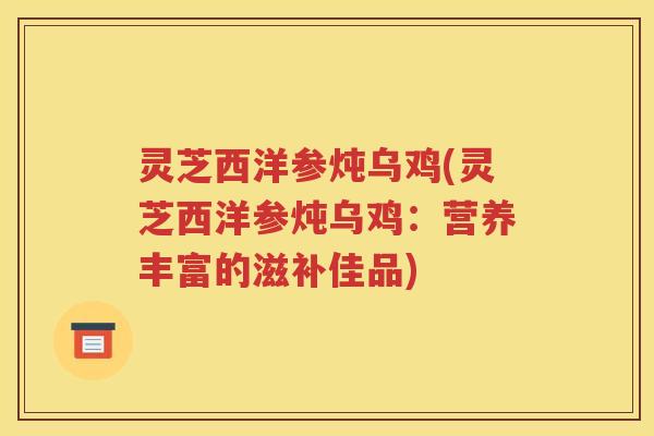 灵芝西洋参炖乌鸡(灵芝西洋参炖乌鸡：营养丰富的滋补佳品)
