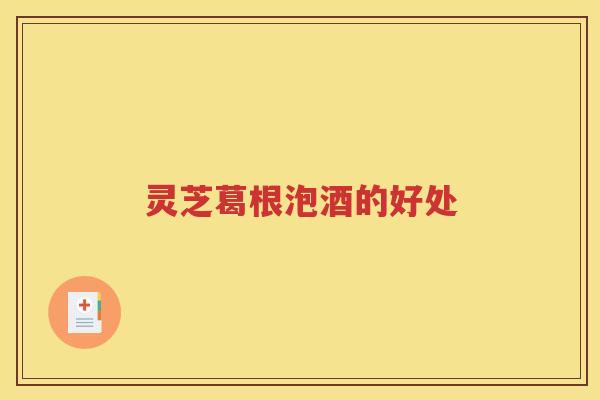 灵芝葛根泡酒的好处
