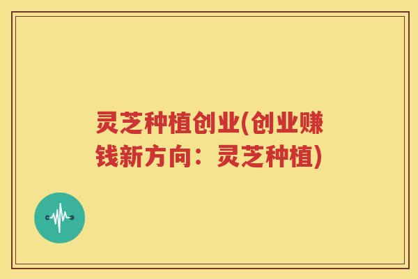 灵芝种植创业(创业赚钱新方向：灵芝种植)