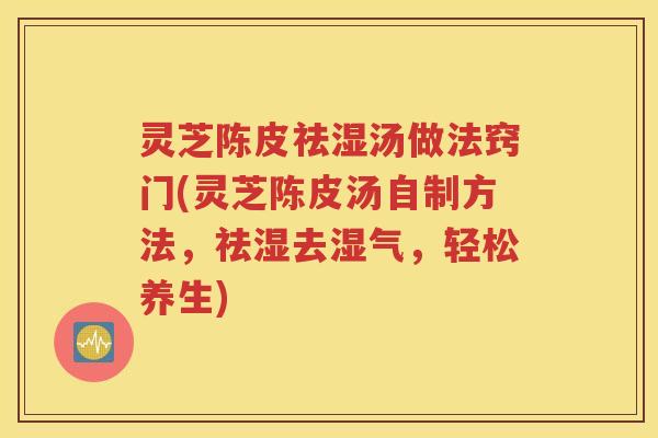 灵芝陈皮祛湿汤做法窍门(灵芝陈皮汤自制方法，祛湿去湿气，轻松养生)