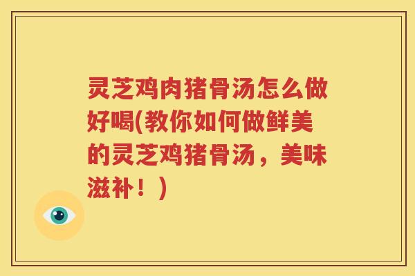 灵芝鸡肉猪骨汤怎么做好喝(教你如何做鲜美的灵芝鸡猪骨汤，美味滋补！)