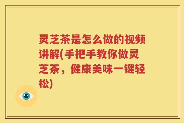 灵芝茶是怎么做的视频讲解(手把手教你做灵芝茶，健康美味一键轻松)