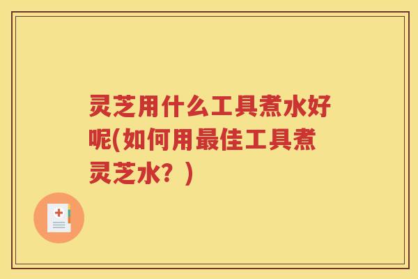 灵芝用什么工具煮水好呢(如何用最佳工具煮灵芝水？)