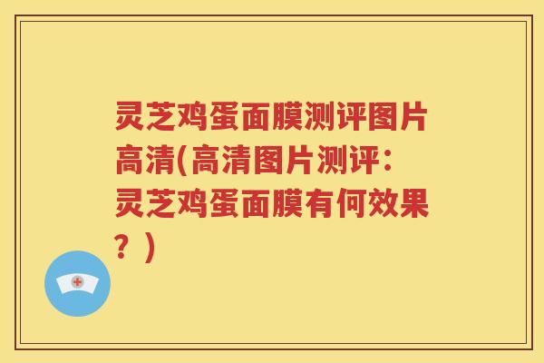 灵芝鸡蛋面膜测评图片高清(高清图片测评：灵芝鸡蛋面膜有何效果？)
