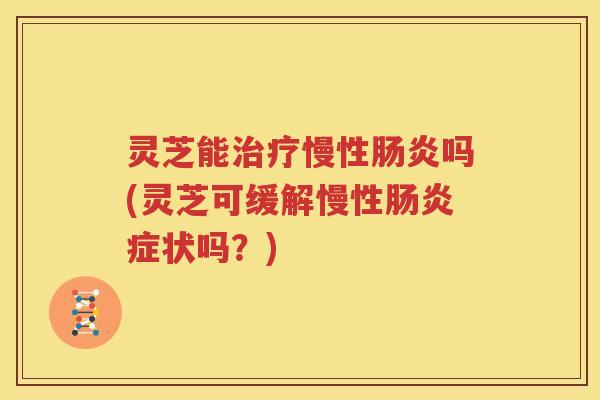 灵芝能治疗慢性肠炎吗(灵芝可缓解慢性肠炎症状吗？)