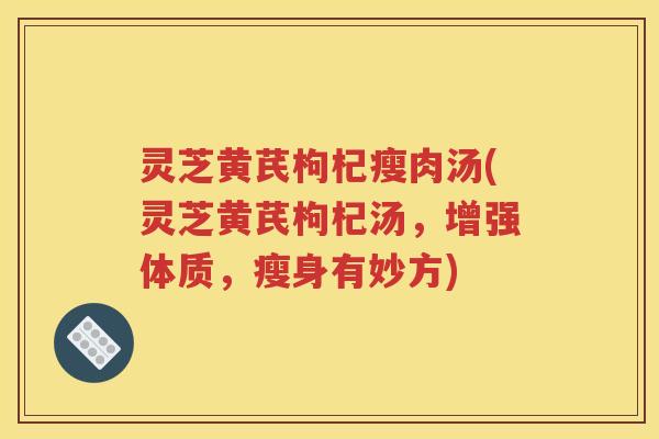 灵芝黄芪枸杞瘦肉汤(灵芝黄芪枸杞汤，增强体质，瘦身有妙方)