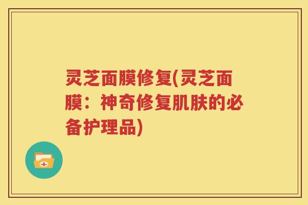 灵芝面膜修复(灵芝面膜：神奇修复肌肤的必备护理品)