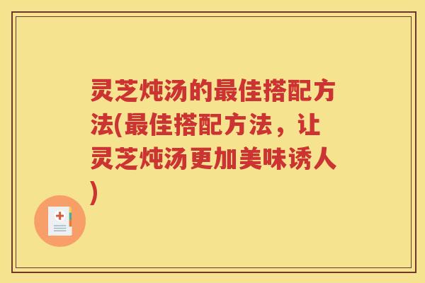 灵芝炖汤的最佳搭配方法(最佳搭配方法，让灵芝炖汤更加美味诱人)