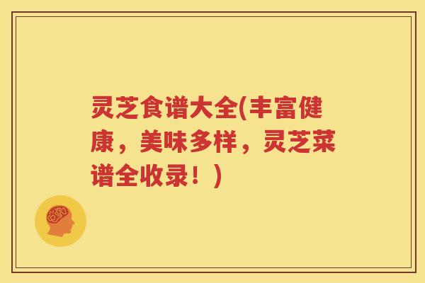 灵芝食谱大全(丰富健康，美味多样，灵芝菜谱全收录！)