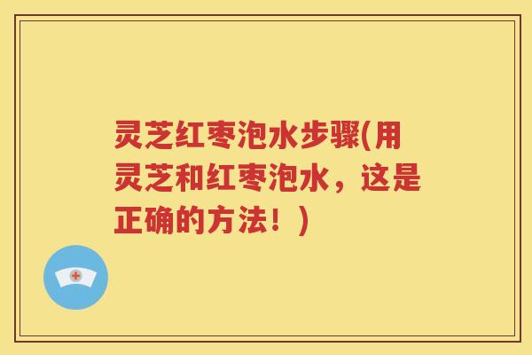 灵芝红枣泡水步骤(用灵芝和红枣泡水，这是正确的方法！)